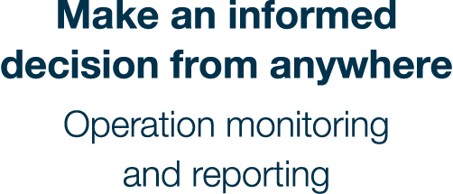 Make an informed decision from anywhere Operation monitoring and reporting